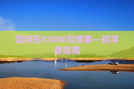 如何在CSDN写博客—初学者指南